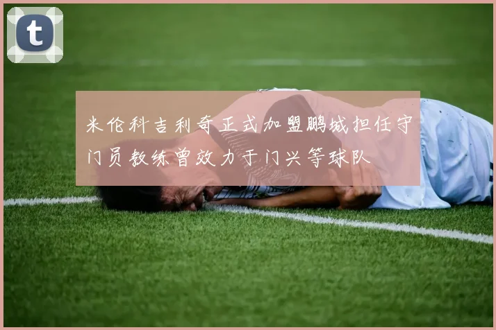 米伦科吉利奇正式加盟鹏城担任守门员教练曾效力于门兴等球队