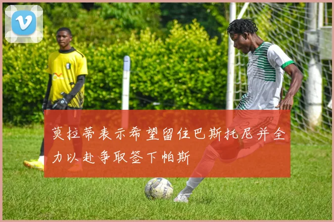 莫拉蒂表示希望留住巴斯托尼并全力以赴争取签下帕斯