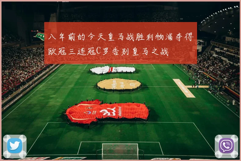 八年前的今天皇马战胜利物浦夺得欧冠三连冠C罗告别皇马之战