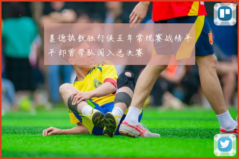 基德执教独行侠五年常规赛战绩平平却曾带队闯入总决赛