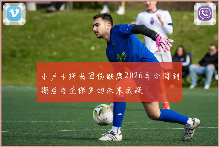 小卢卡斯或因伤缺席2026年合同到期后与圣保罗的未来成疑