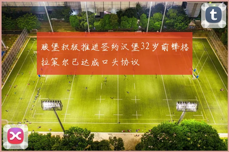 狼堡积极推进签约汉堡32岁前锋格拉策尔已达成口头协议
